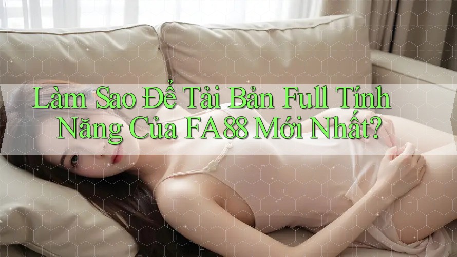 Làm Sao Để Tải Bản Full Tính Năng Của FA88 Mới Nhất?