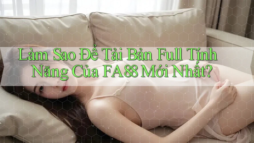 Làm Sao Để Tải Bản Full Tính Năng Của FA88 Mới Nhất?
