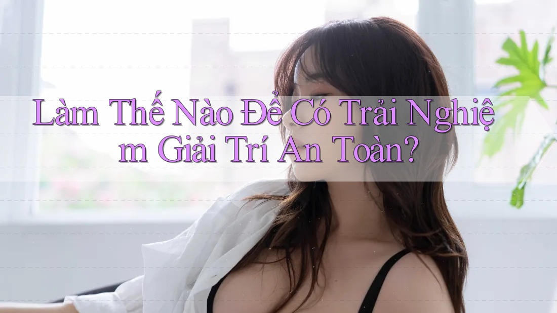 Làm Thế Nào Để Có Trải Nghiệm Giải Trí An Toàn?