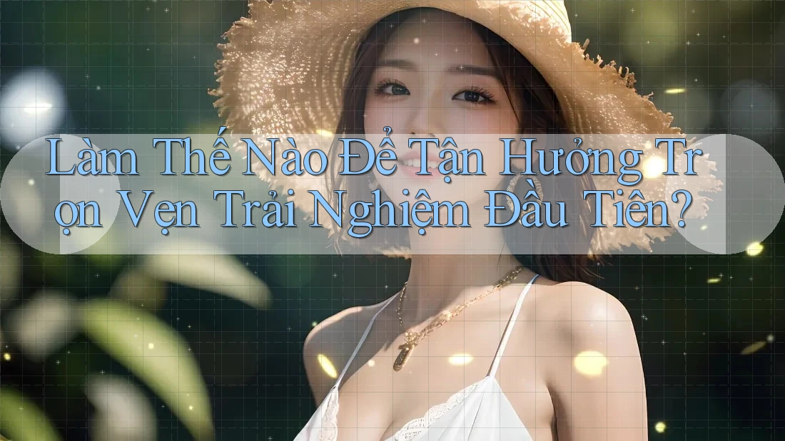 Làm Thế Nào Để Tận Hưởng Trọn Vẹn Trải Nghiệm Đầu Tiên?