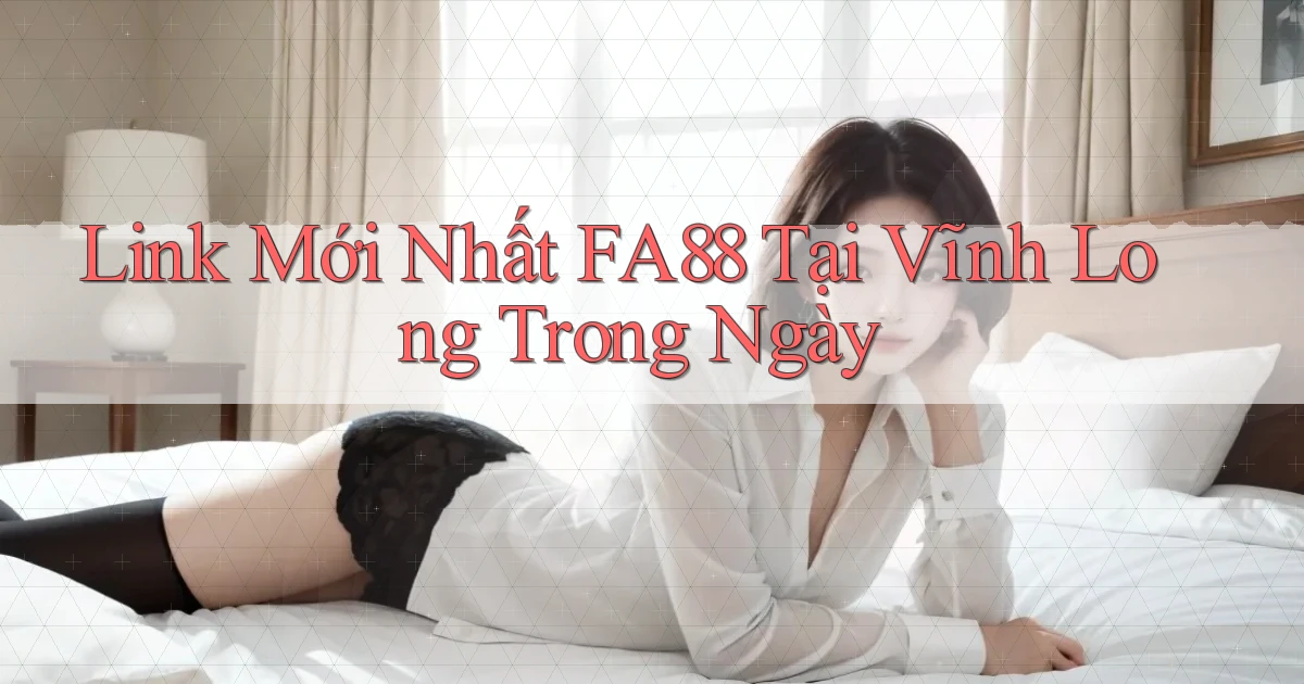 link mới nhất fa88 tại Vĩnh Long trong ngày