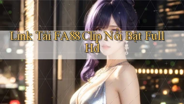 link tải fa88 clip nổi bật full hd