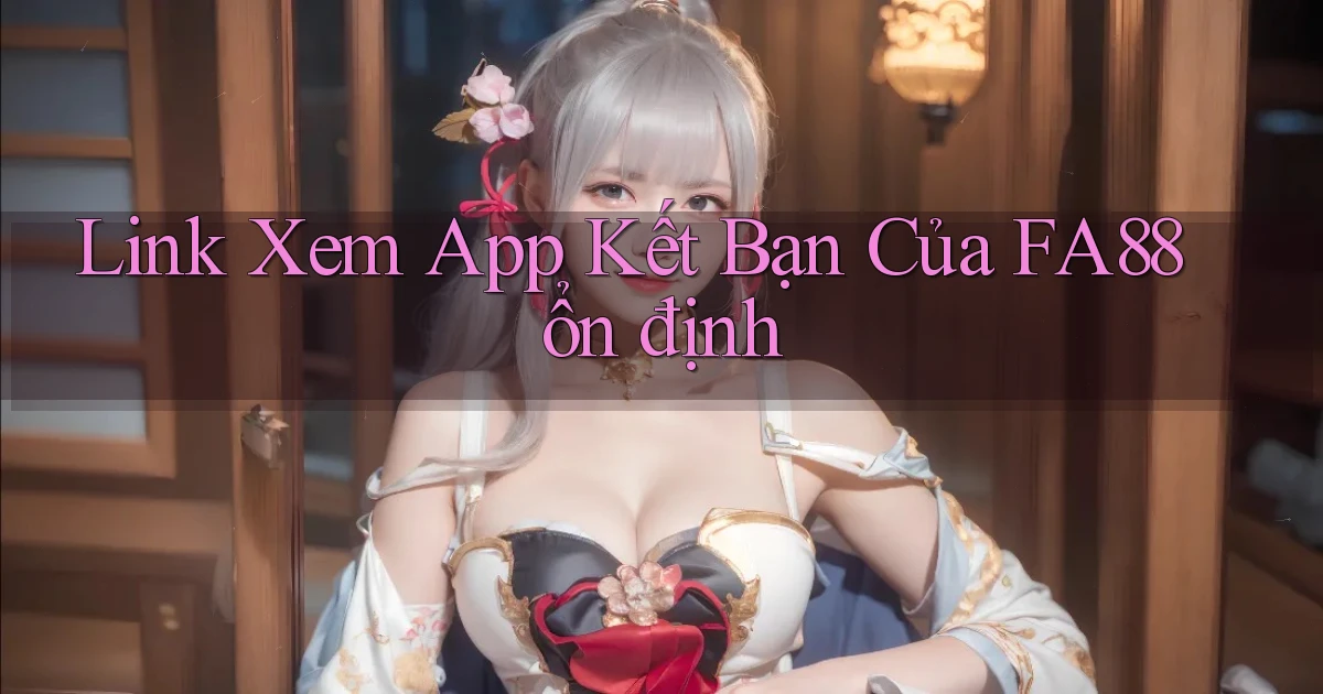 link xem app kết bạn của fa88 ổn định