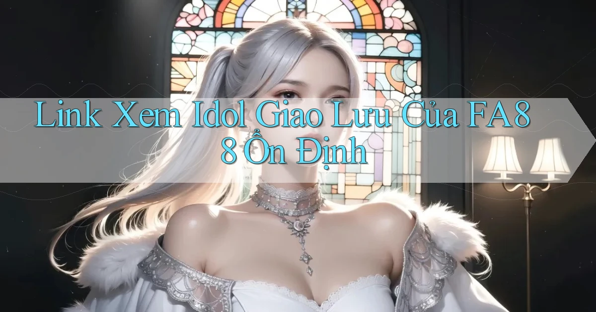 link xem idol giao lưu của fa88 ổn định