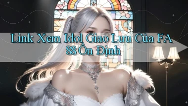 link xem idol giao lưu của fa88 ổn định