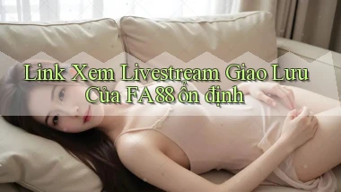 link xem livestream giao lưu của fa88 ổn định