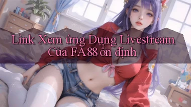 link xem ứng dụng livestream của fa88 ổn định