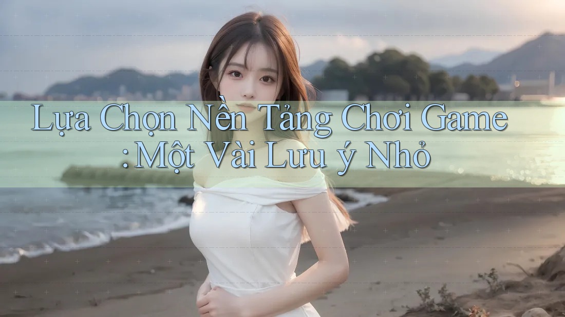 Lựa Chọn Nền Tảng Chơi Game: Một Vài Lưu ý Nhỏ