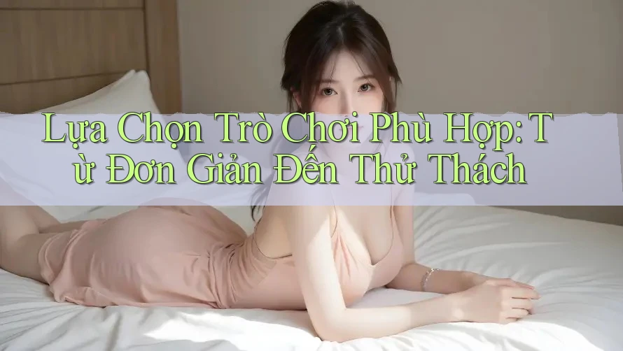 Lựa Chọn Trò Chơi Phù Hợp: Từ Đơn Giản Đến Thử Thách