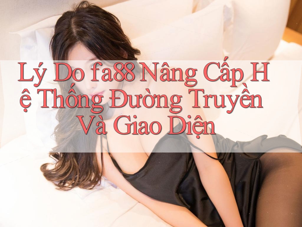 Lý Do fa88 Nâng Cấp Hệ Thống Đường Truyền Và Giao Diện