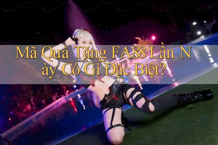 Mã Quà Tặng FA88 Lần Này Có Gì Đặc Biệt?