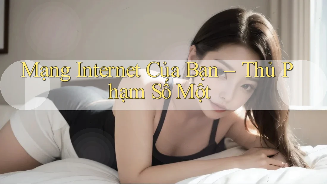 Mạng Internet Của Bạn – Thủ Phạm Số Một