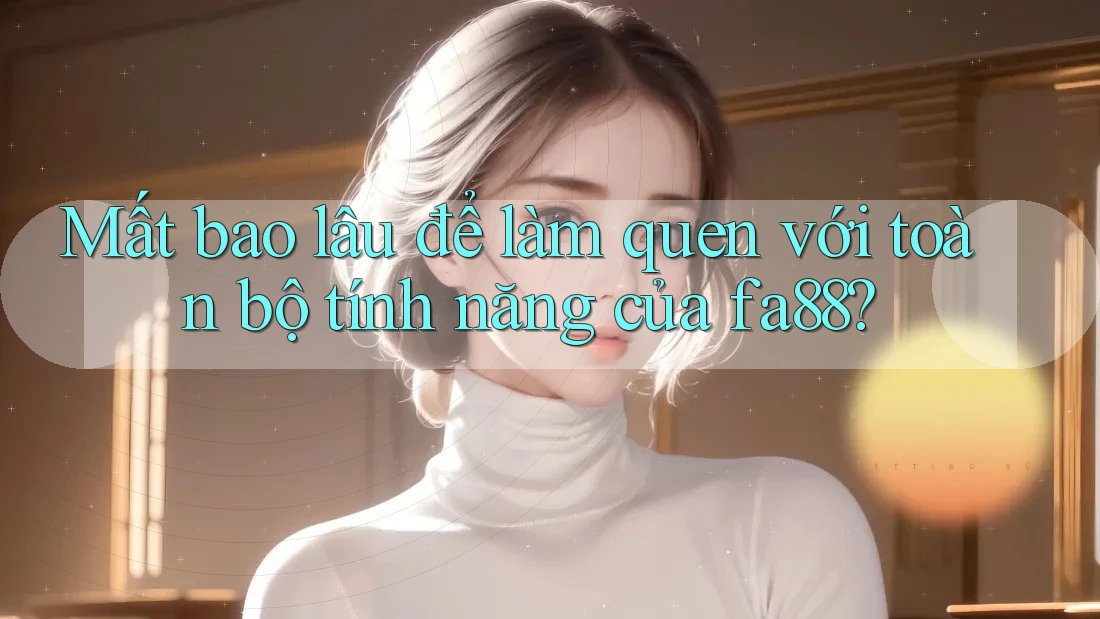 Mất bao lâu để làm quen với toàn bộ tính năng của fa88?