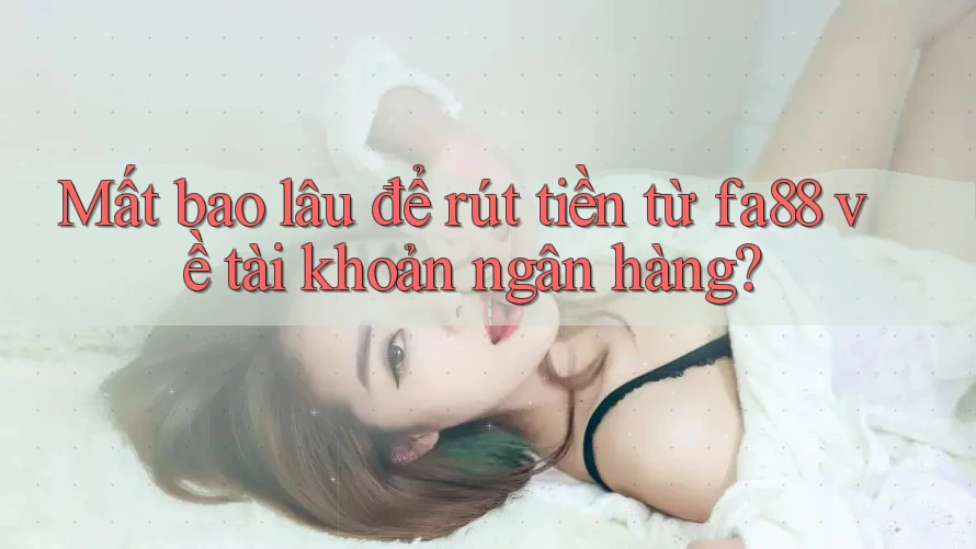 Mất bao lâu để rút tiền từ fa88 về tài khoản ngân hàng?