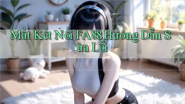 mất kết nối fa88 hướng dẫn sửa lỗi