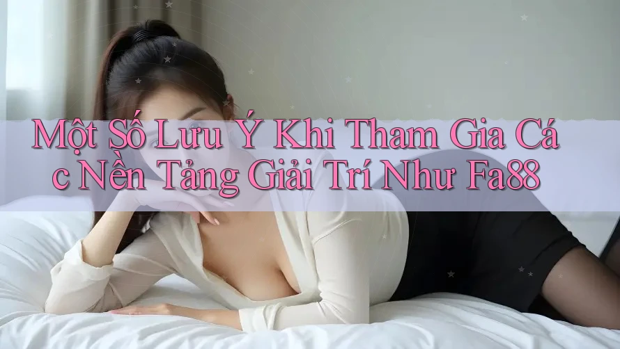 Một Số Lưu Ý Khi Tham Gia Các Nền Tảng Giải Trí Như Fa88