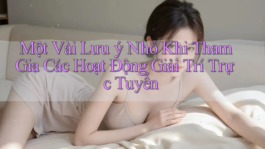 Một Vài Lưu ý Nhỏ Khi Tham Gia Các Hoạt Động Giải Trí Trực Tuyến Một Vài Lưu ý Nhỏ Khi Tham Gia Các Hoạt Động Giải Trí Trực Tuyến