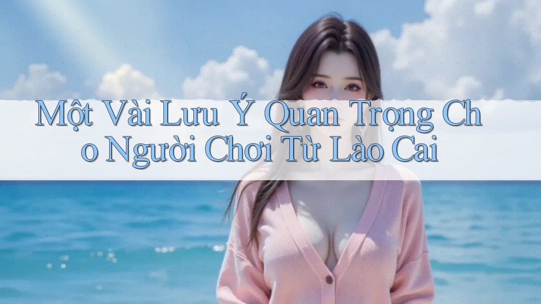Một Vài Lưu Ý Quan Trọng Cho Người Chơi Từ Lào Cai