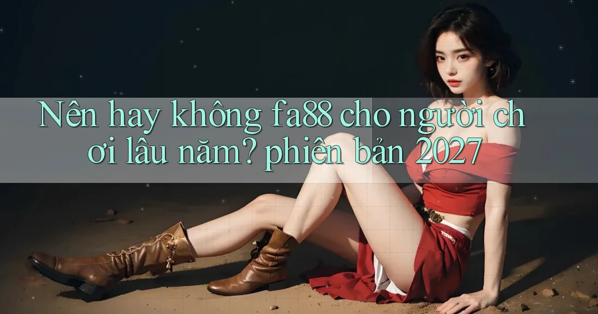 Nên hay không fa88 cho người chơi lâu năm phiên bản 2027
