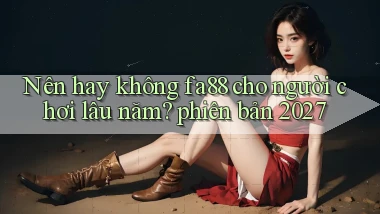 Nên hay không fa88 cho người chơi lâu năm phiên bản 2027