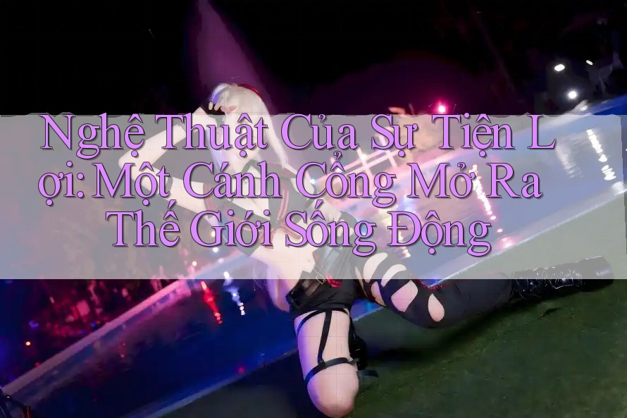 Nghệ Thuật Của Sự Tiện Lợi: Một Cánh Cổng Mở Ra Thế Giới Sống Động Nghệ Thuật Của Sự Tiện Lợi: Một Cánh Cổng Mở Ra Thế Giới Sống Động