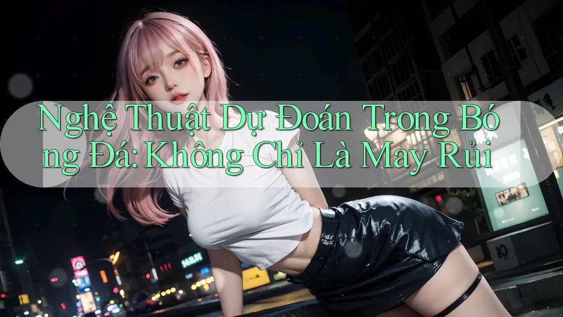 Nghệ Thuật Dự Đoán Trong Bóng Đá: Không Chỉ Là May Rủi