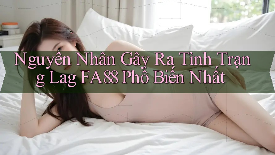 Nguyên Nhân Gây Ra Tình Trạng Lag FA88 Phổ Biến Nhất