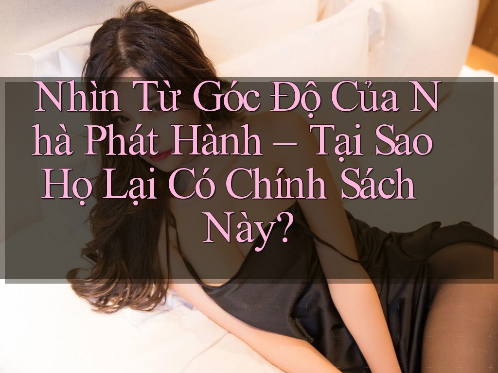 Nhìn Từ Góc Độ Của Nhà Phát Hành – Tại Sao Họ Lại Có Chính Sách Này? Nhìn Từ Góc Độ Của Nhà Phát Hành – Tại Sao Họ Lại Có Chính Sách Này?