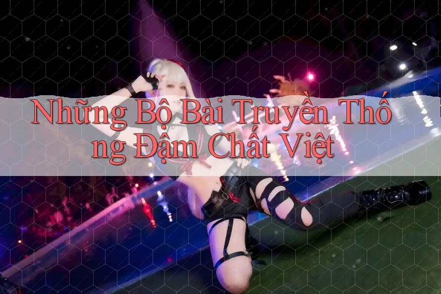 Những Bộ Bài Truyền Thống Đậm Chất Việt