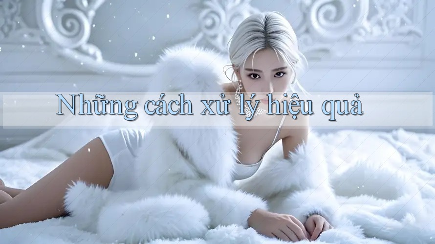 Những cách xử lý hiệu quả Những cách xử lý hiệu quả