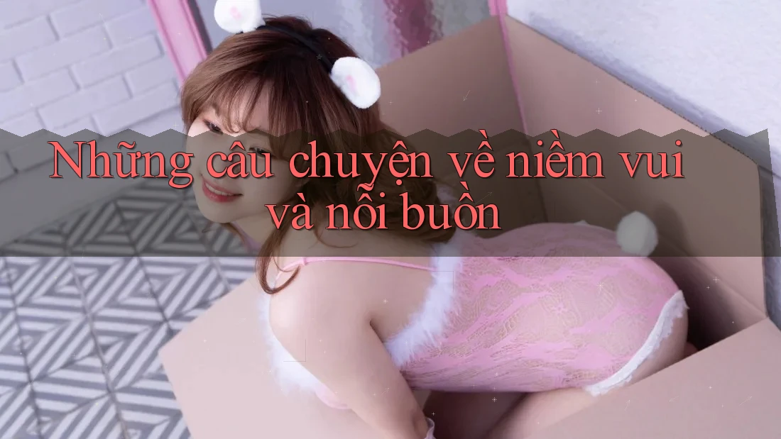 Những câu chuyện về niềm vui và nỗi buồn