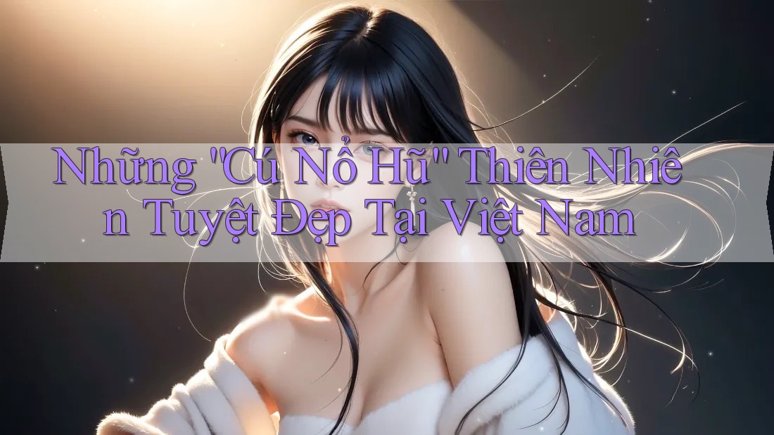 Những “Cú Nổ Hũ” Thiên Nhiên Tuyệt Đẹp Tại Việt Nam
