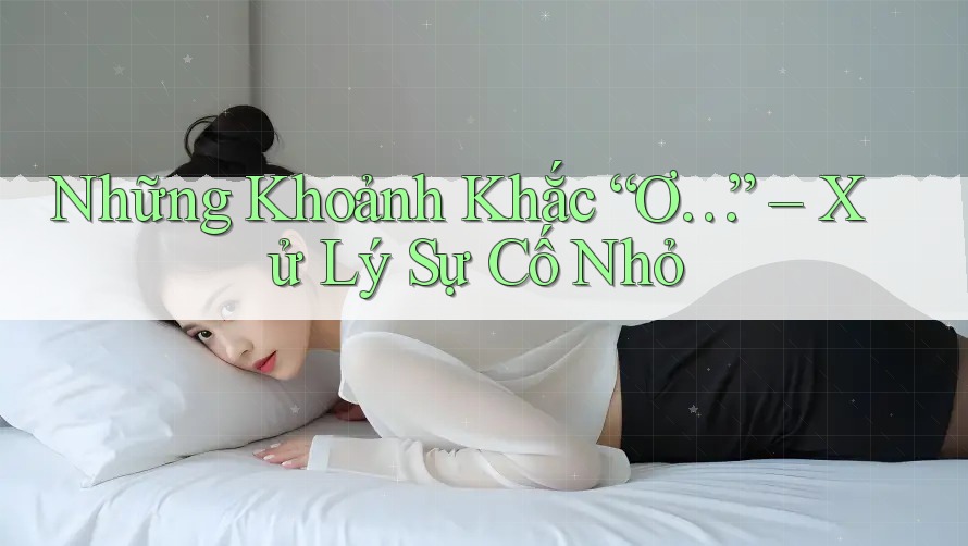 Những Khoảnh Khắc “Ơ…” – Xử Lý Sự Cố Nhỏ