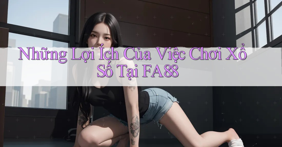 Những Lợi Ích Của Việc Chơi Xổ Số Tại FA88