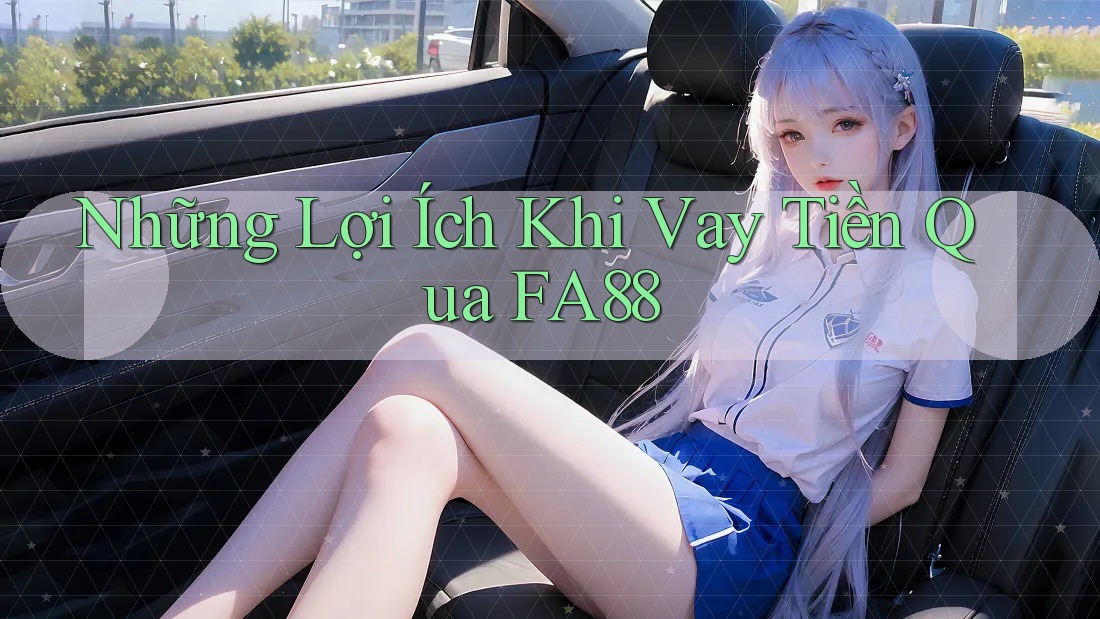 Những Lợi Ích Khi Vay Tiền Qua FA88 Những Lợi Ích Khi Vay Tiền Qua FA88