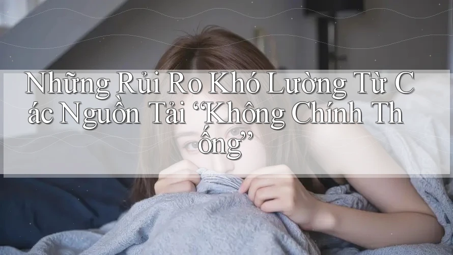 Những Rủi Ro Khó Lường Từ Các Nguồn Tải “Không Chính Thống”