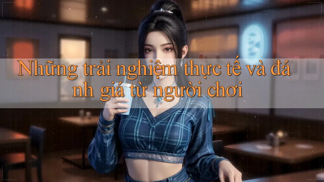 Những trải nghiệm thực tế và đánh giá từ người chơi