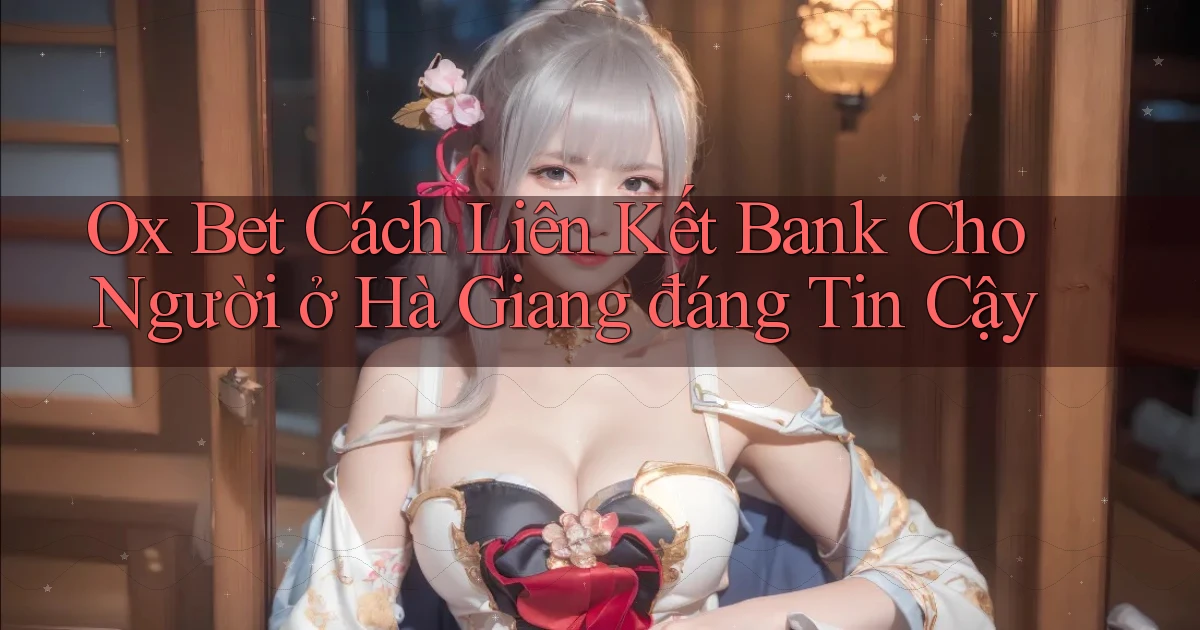 ox bet cách liên kết bank cho người ở Hà Giang đáng tin cậy