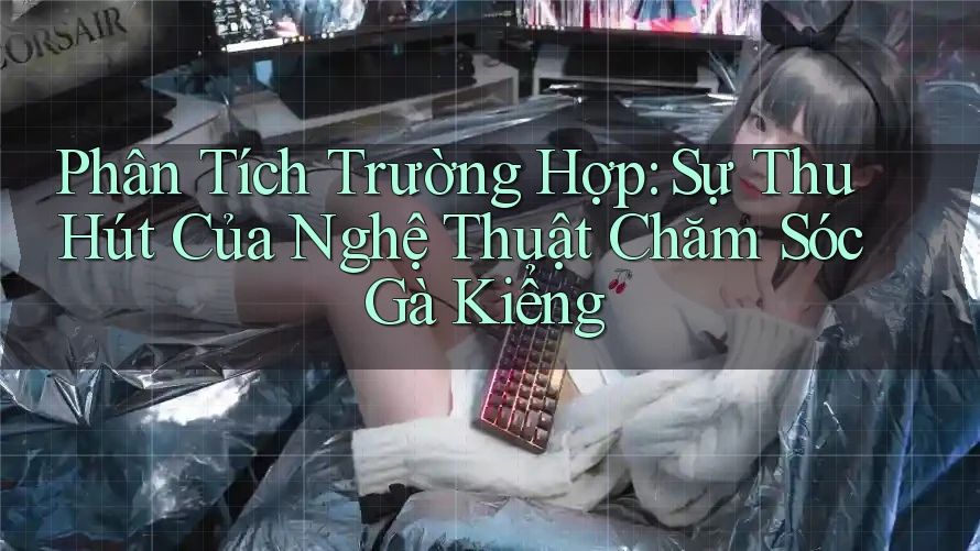Phân Tích Trường Hợp: Sự Thu Hút Của Nghệ Thuật Chăm Sóc Gà Kiểng