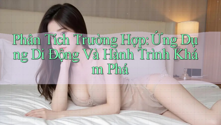 Phân Tích Trường Hợp: Ứng Dụng Di Động Và Hành Trình Khám Phá