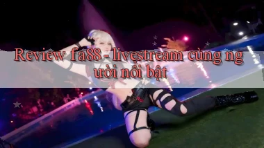 Review fa88   livestream cùng người nổi bật