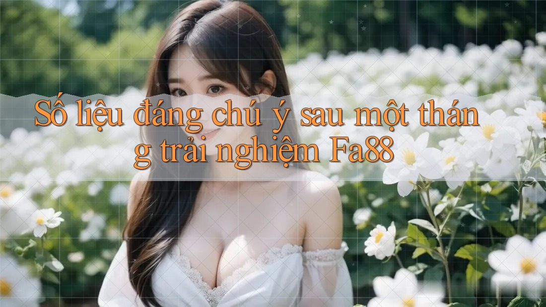 Số liệu đáng chú ý sau một tháng trải nghiệm Fa88