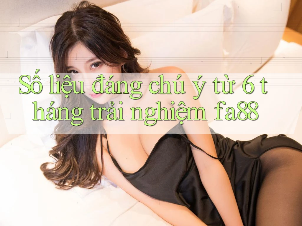 Số liệu đáng chú ý từ 6 tháng trải nghiệm fa88