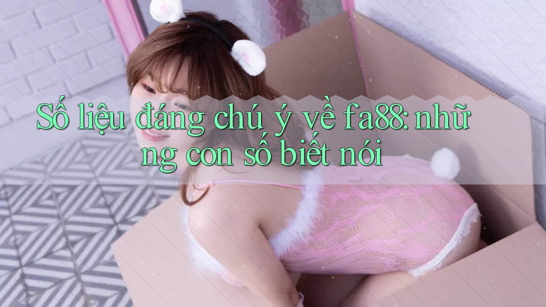 Số liệu đáng chú ý về fa88: những con số biết nói Số liệu đáng chú ý về fa88: những con số biết nói