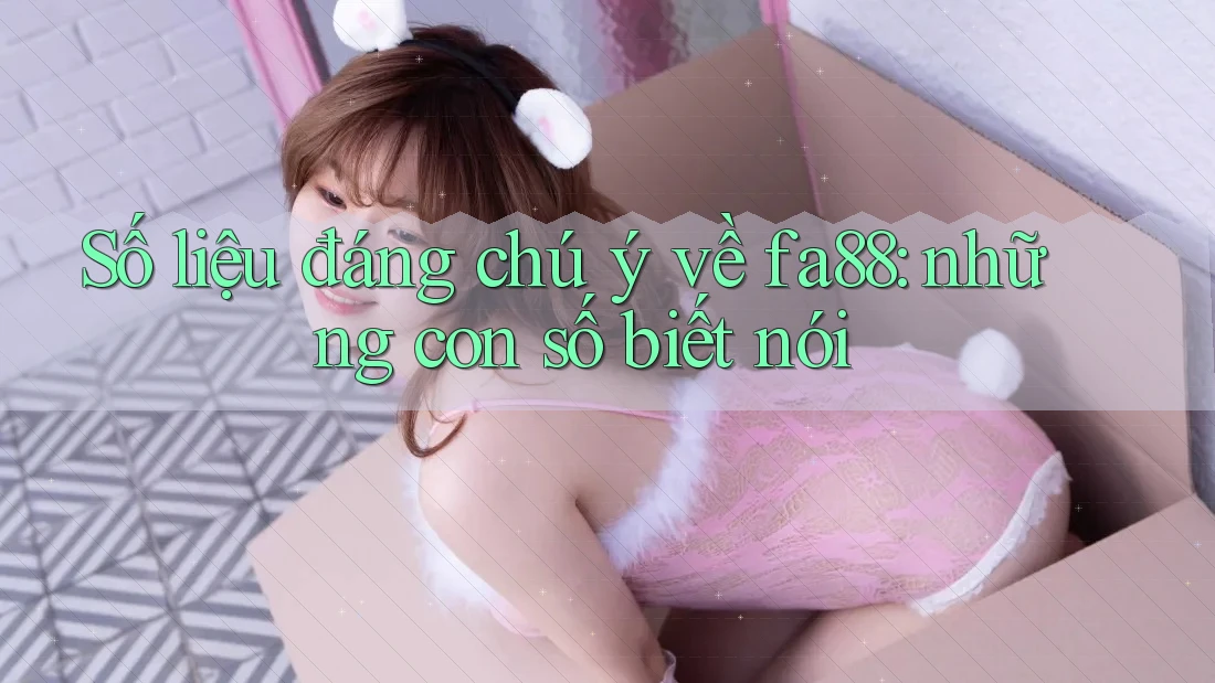 Số liệu đáng chú ý về fa88: những con số biết nói