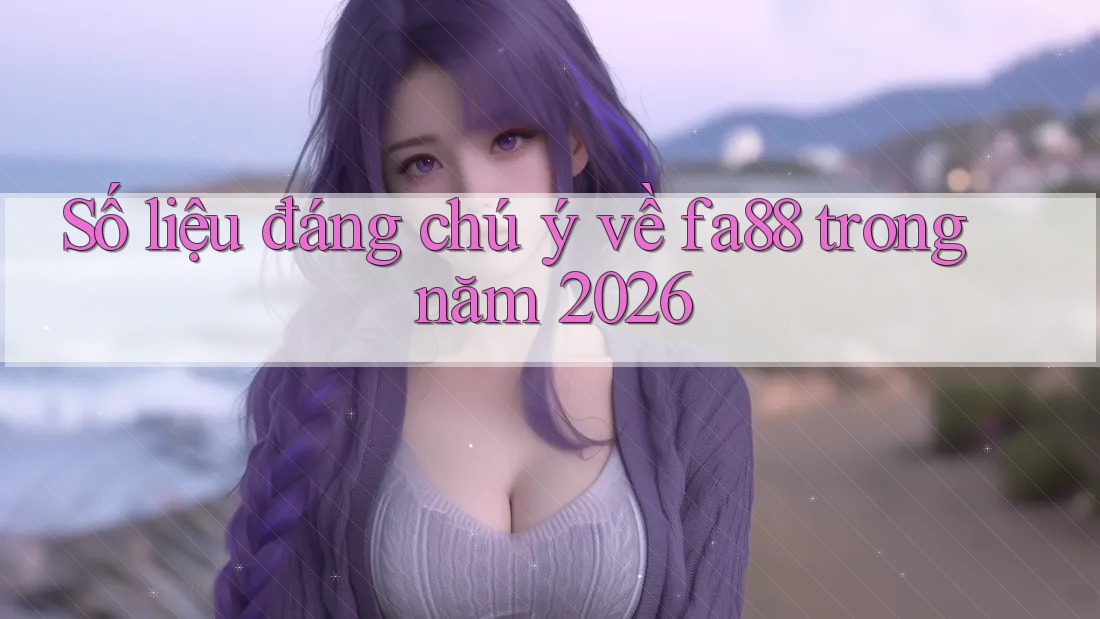Số liệu đáng chú ý về fa88 trong năm 2026