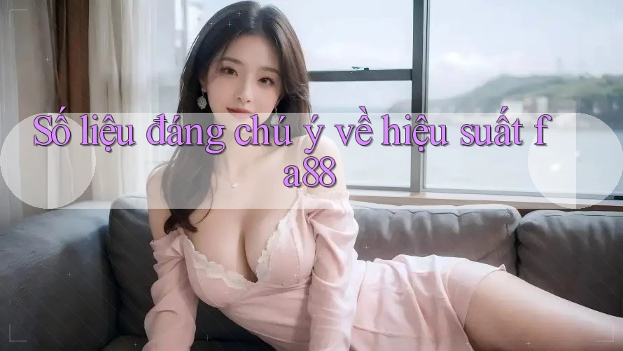 Số liệu đáng chú ý về hiệu suất fa88 Số liệu đáng chú ý về hiệu suất fa88