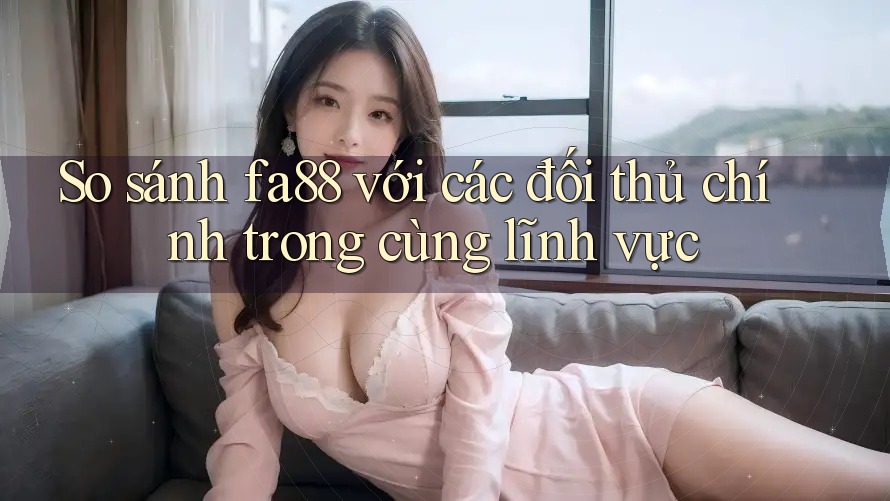 So sánh fa88 với các đối thủ chính trong cùng lĩnh vực So sánh fa88 với các đối thủ chính trong cùng lĩnh vực