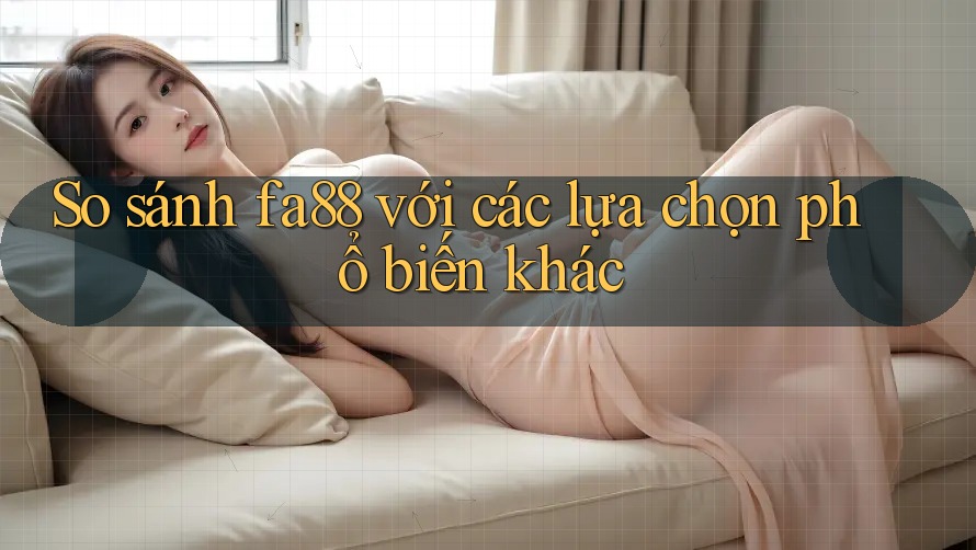 So sánh fa88 với các lựa chọn phổ biến khác