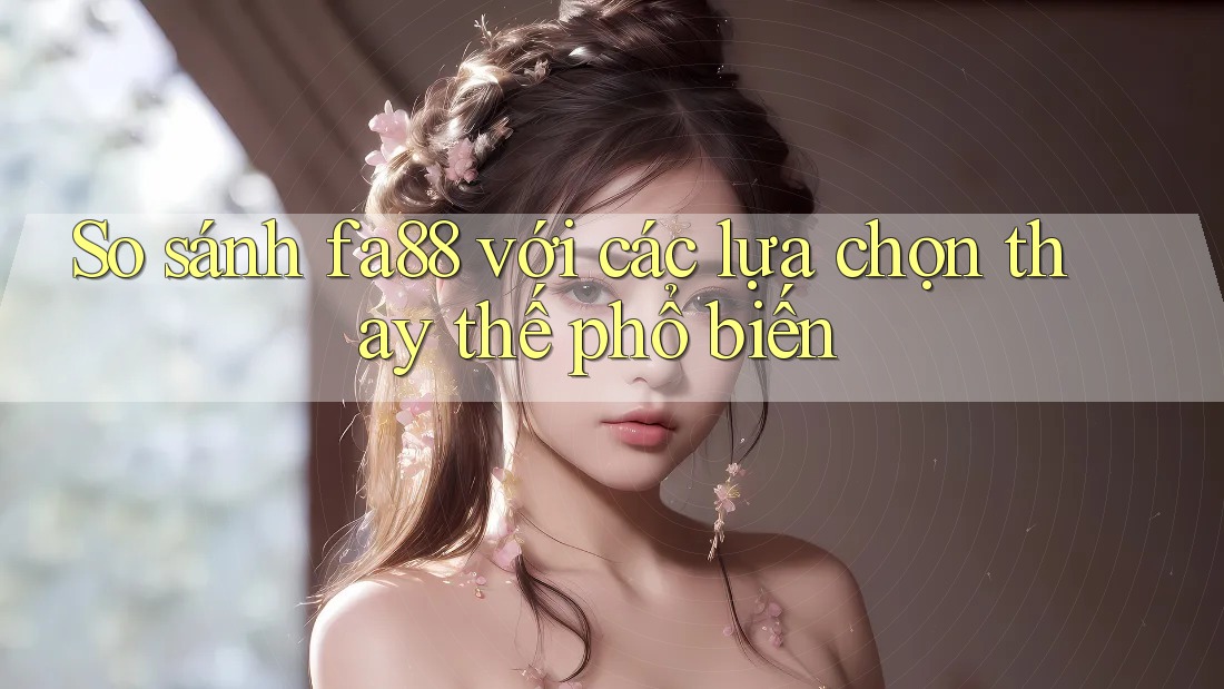 So sánh fa88 với các lựa chọn thay thế phổ biến So sánh fa88 với các lựa chọn thay thế phổ biến